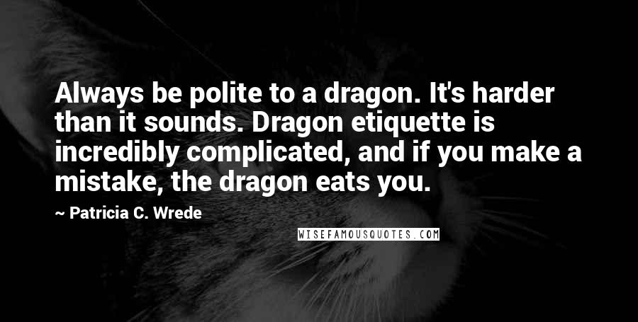 Patricia C. Wrede Quotes: Always be polite to a dragon. It's harder than it sounds. Dragon etiquette is incredibly complicated, and if you make a mistake, the dragon eats you.