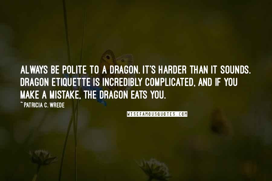 Patricia C. Wrede Quotes: Always be polite to a dragon. It's harder than it sounds. Dragon etiquette is incredibly complicated, and if you make a mistake, the dragon eats you.