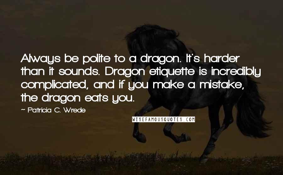 Patricia C. Wrede Quotes: Always be polite to a dragon. It's harder than it sounds. Dragon etiquette is incredibly complicated, and if you make a mistake, the dragon eats you.