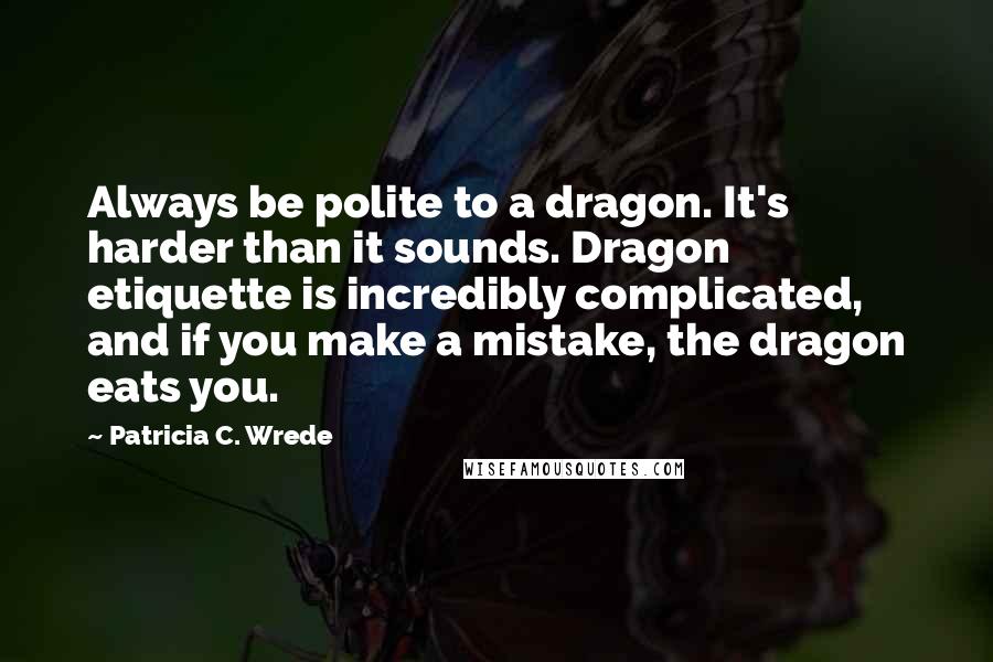 Patricia C. Wrede Quotes: Always be polite to a dragon. It's harder than it sounds. Dragon etiquette is incredibly complicated, and if you make a mistake, the dragon eats you.