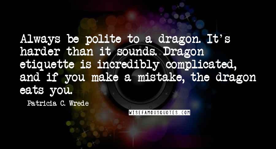 Patricia C. Wrede Quotes: Always be polite to a dragon. It's harder than it sounds. Dragon etiquette is incredibly complicated, and if you make a mistake, the dragon eats you.