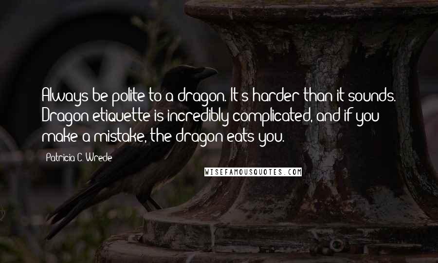 Patricia C. Wrede Quotes: Always be polite to a dragon. It's harder than it sounds. Dragon etiquette is incredibly complicated, and if you make a mistake, the dragon eats you.