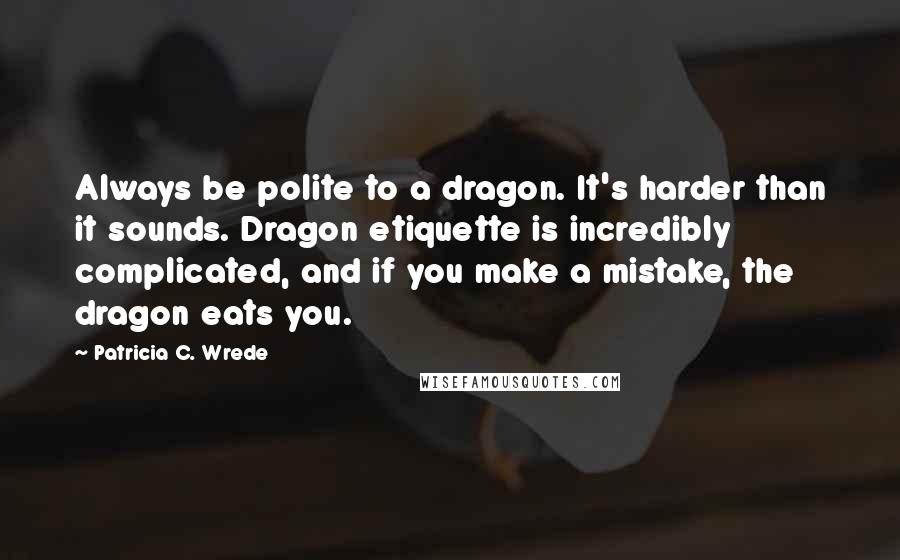 Patricia C. Wrede Quotes: Always be polite to a dragon. It's harder than it sounds. Dragon etiquette is incredibly complicated, and if you make a mistake, the dragon eats you.