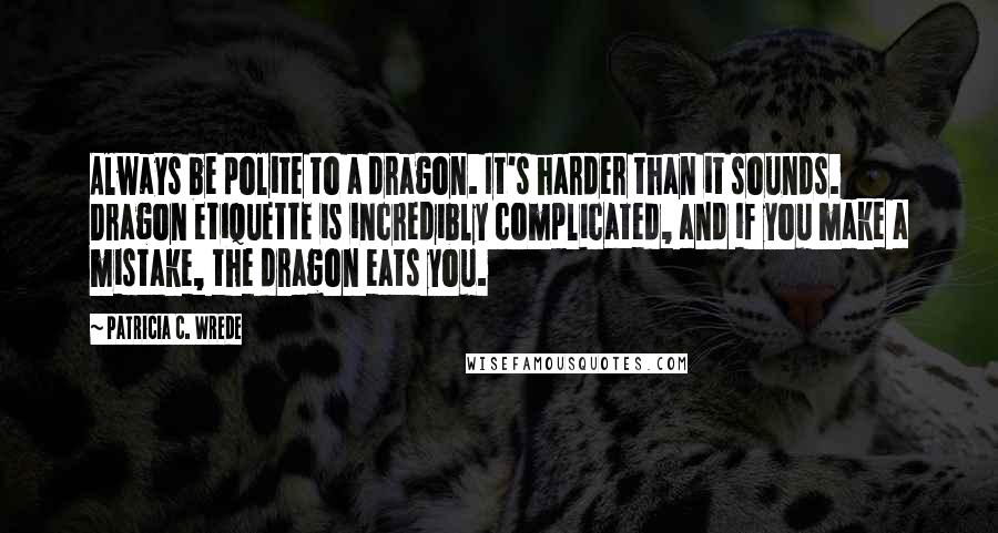 Patricia C. Wrede Quotes: Always be polite to a dragon. It's harder than it sounds. Dragon etiquette is incredibly complicated, and if you make a mistake, the dragon eats you.