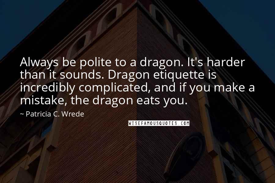 Patricia C. Wrede Quotes: Always be polite to a dragon. It's harder than it sounds. Dragon etiquette is incredibly complicated, and if you make a mistake, the dragon eats you.