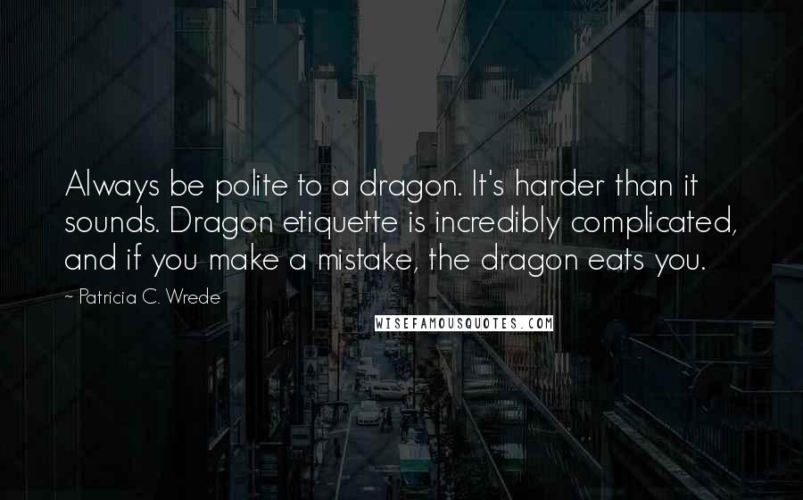 Patricia C. Wrede Quotes: Always be polite to a dragon. It's harder than it sounds. Dragon etiquette is incredibly complicated, and if you make a mistake, the dragon eats you.