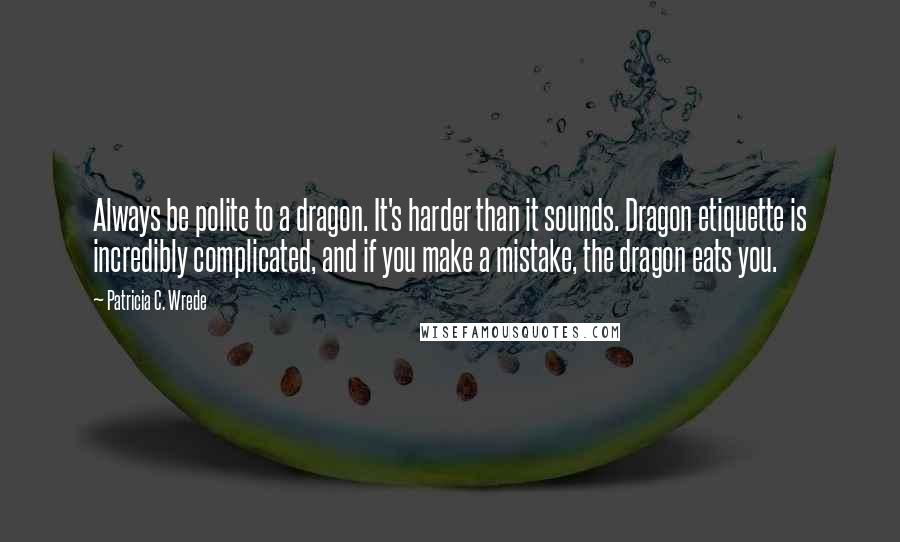 Patricia C. Wrede Quotes: Always be polite to a dragon. It's harder than it sounds. Dragon etiquette is incredibly complicated, and if you make a mistake, the dragon eats you.