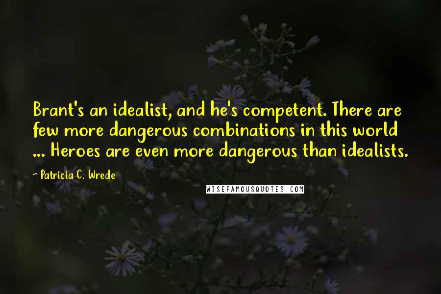 Patricia C. Wrede Quotes: Brant's an idealist, and he's competent. There are few more dangerous combinations in this world ... Heroes are even more dangerous than idealists.