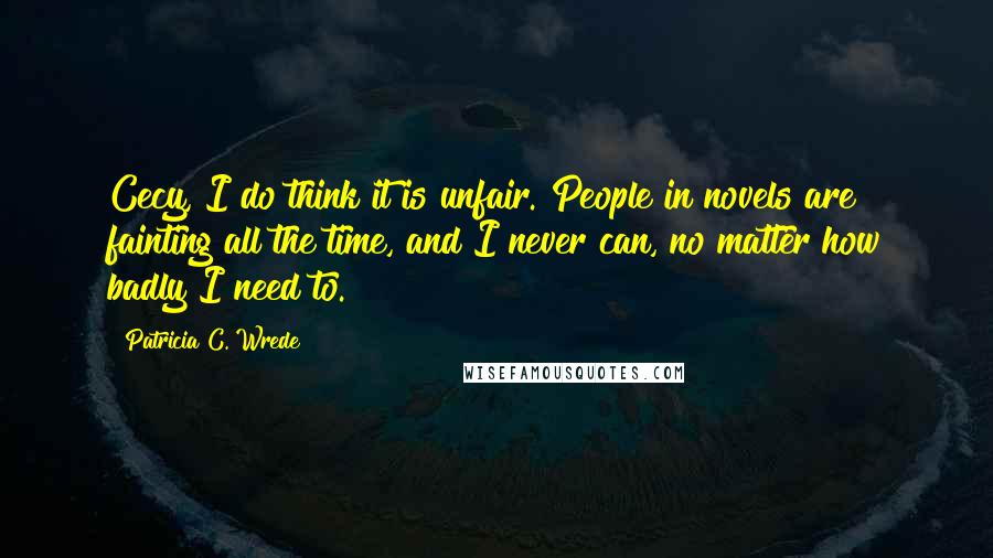 Patricia C. Wrede Quotes: Cecy, I do think it is unfair. People in novels are fainting all the time, and I never can, no matter how badly I need to.