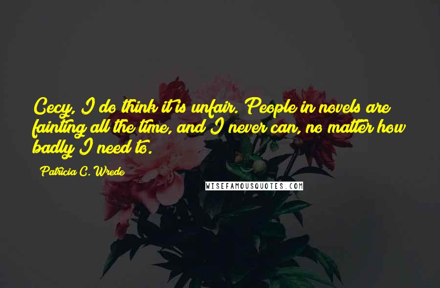 Patricia C. Wrede Quotes: Cecy, I do think it is unfair. People in novels are fainting all the time, and I never can, no matter how badly I need to.