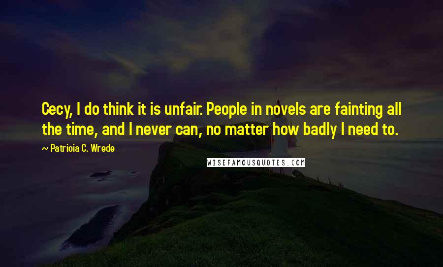 Patricia C. Wrede Quotes: Cecy, I do think it is unfair. People in novels are fainting all the time, and I never can, no matter how badly I need to.