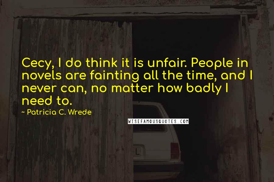 Patricia C. Wrede Quotes: Cecy, I do think it is unfair. People in novels are fainting all the time, and I never can, no matter how badly I need to.