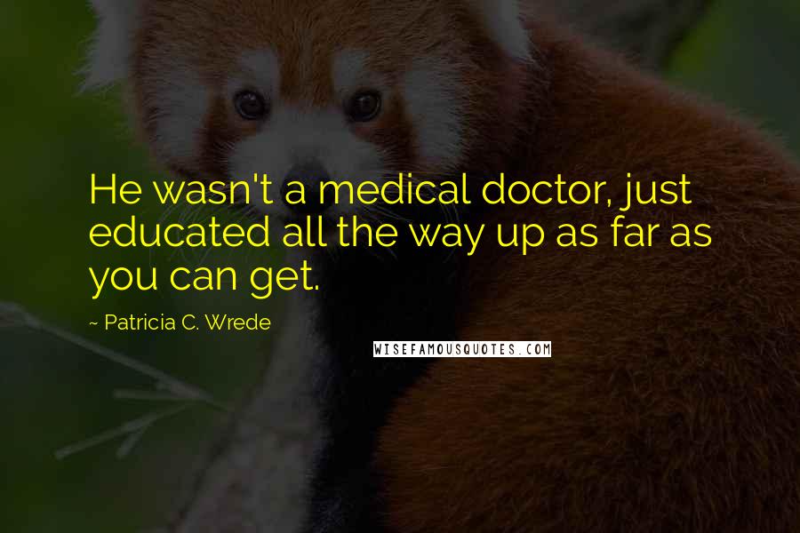 Patricia C. Wrede Quotes: He wasn't a medical doctor, just educated all the way up as far as you can get.