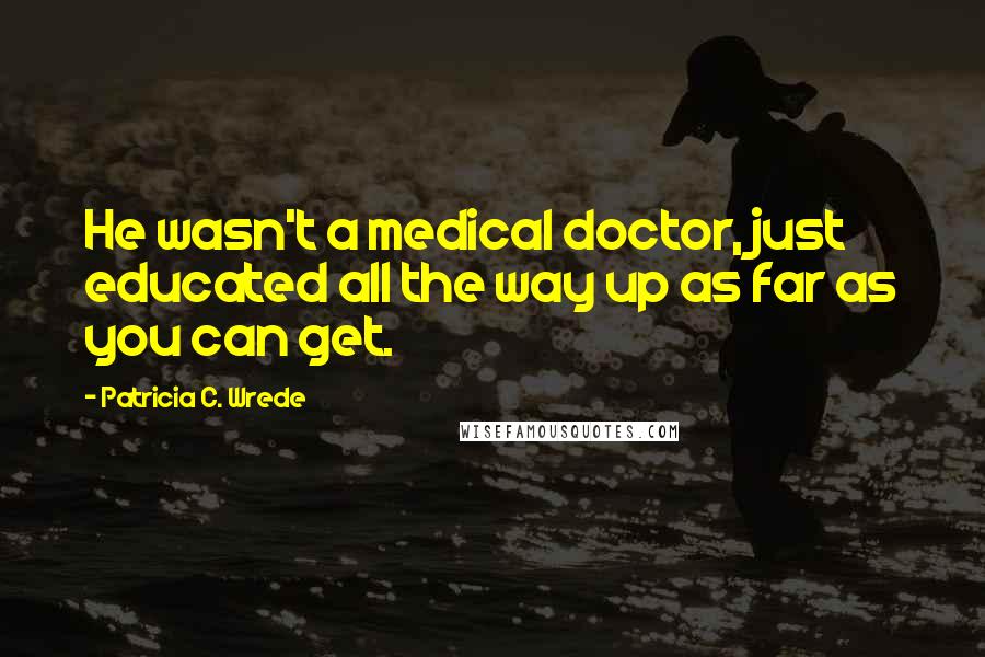 Patricia C. Wrede Quotes: He wasn't a medical doctor, just educated all the way up as far as you can get.