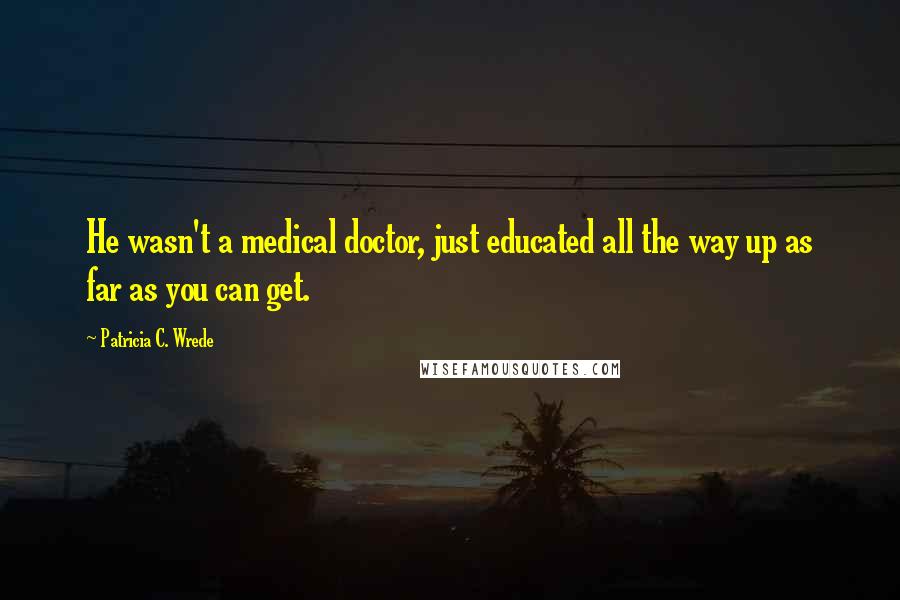 Patricia C. Wrede Quotes: He wasn't a medical doctor, just educated all the way up as far as you can get.