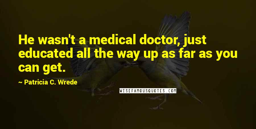 Patricia C. Wrede Quotes: He wasn't a medical doctor, just educated all the way up as far as you can get.