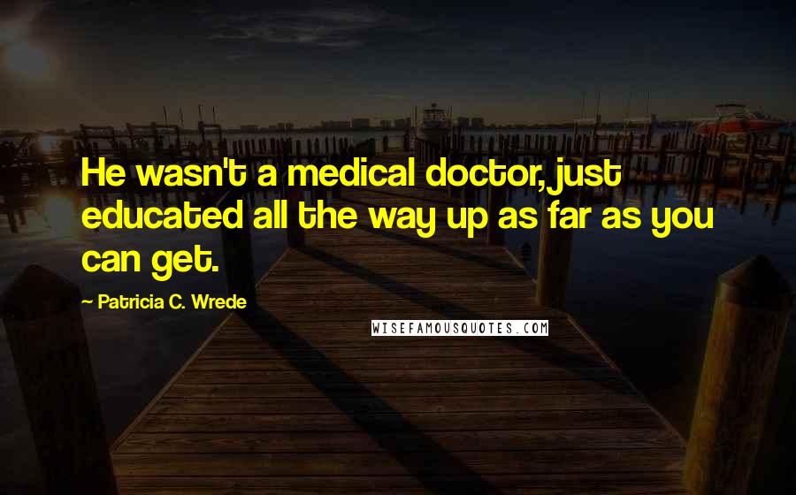 Patricia C. Wrede Quotes: He wasn't a medical doctor, just educated all the way up as far as you can get.