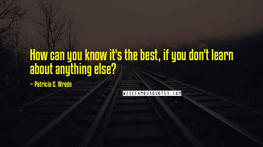Patricia C. Wrede Quotes: How can you know it's the best, if you don't learn about anything else?