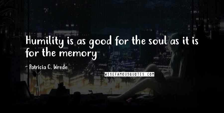 Patricia C. Wrede Quotes: Humility is as good for the soul as it is for the memory