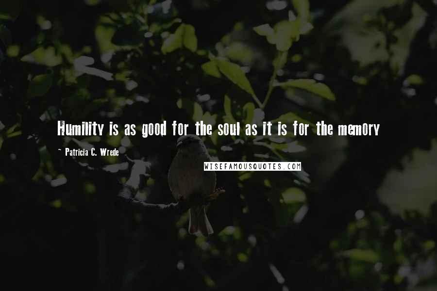 Patricia C. Wrede Quotes: Humility is as good for the soul as it is for the memory