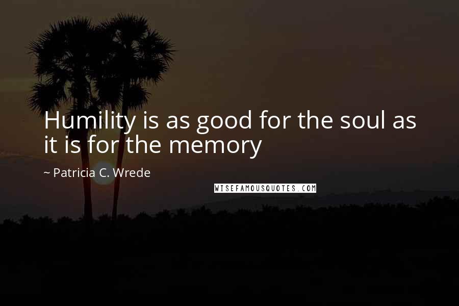 Patricia C. Wrede Quotes: Humility is as good for the soul as it is for the memory
