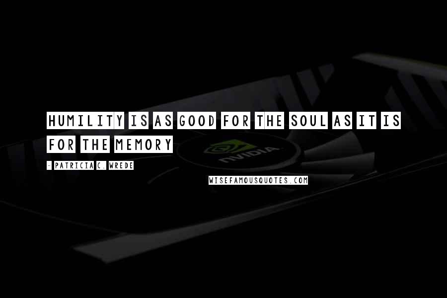 Patricia C. Wrede Quotes: Humility is as good for the soul as it is for the memory