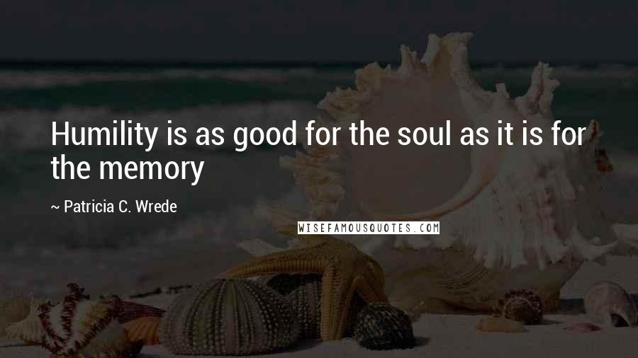 Patricia C. Wrede Quotes: Humility is as good for the soul as it is for the memory