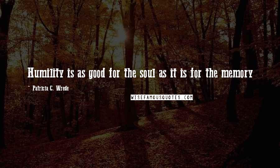 Patricia C. Wrede Quotes: Humility is as good for the soul as it is for the memory