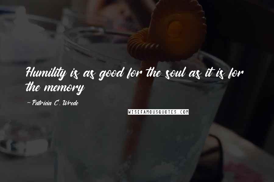 Patricia C. Wrede Quotes: Humility is as good for the soul as it is for the memory