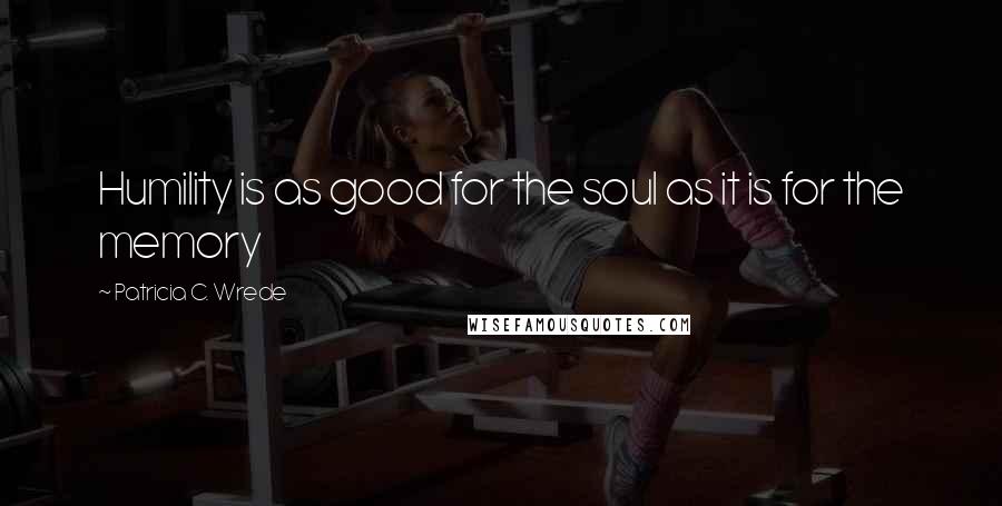 Patricia C. Wrede Quotes: Humility is as good for the soul as it is for the memory
