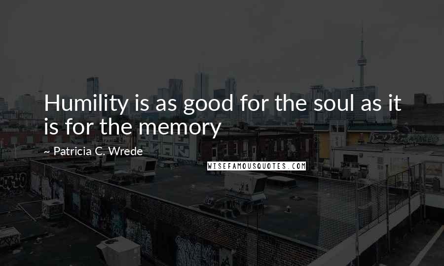Patricia C. Wrede Quotes: Humility is as good for the soul as it is for the memory
