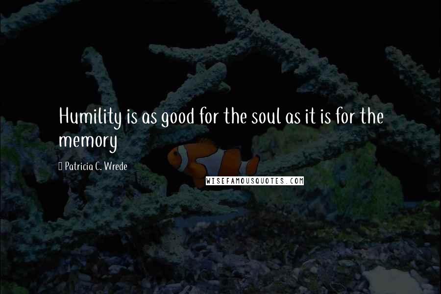 Patricia C. Wrede Quotes: Humility is as good for the soul as it is for the memory