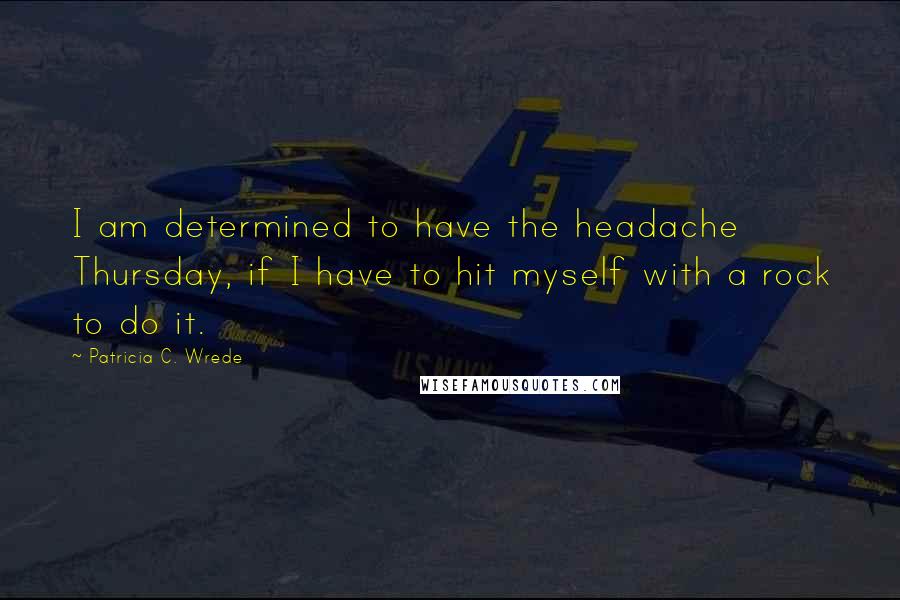 Patricia C. Wrede Quotes: I am determined to have the headache Thursday, if I have to hit myself with a rock to do it.