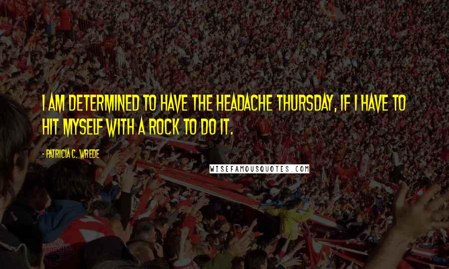 Patricia C. Wrede Quotes: I am determined to have the headache Thursday, if I have to hit myself with a rock to do it.