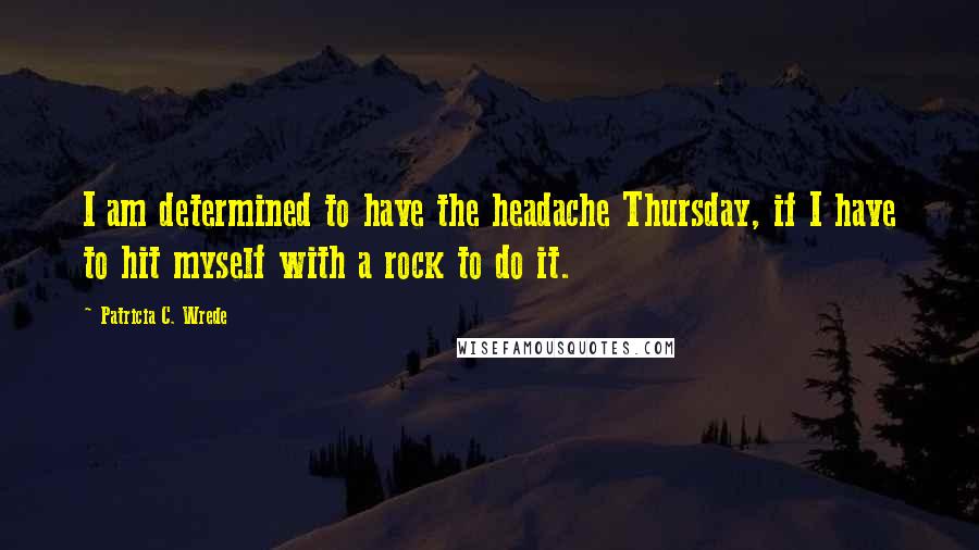 Patricia C. Wrede Quotes: I am determined to have the headache Thursday, if I have to hit myself with a rock to do it.