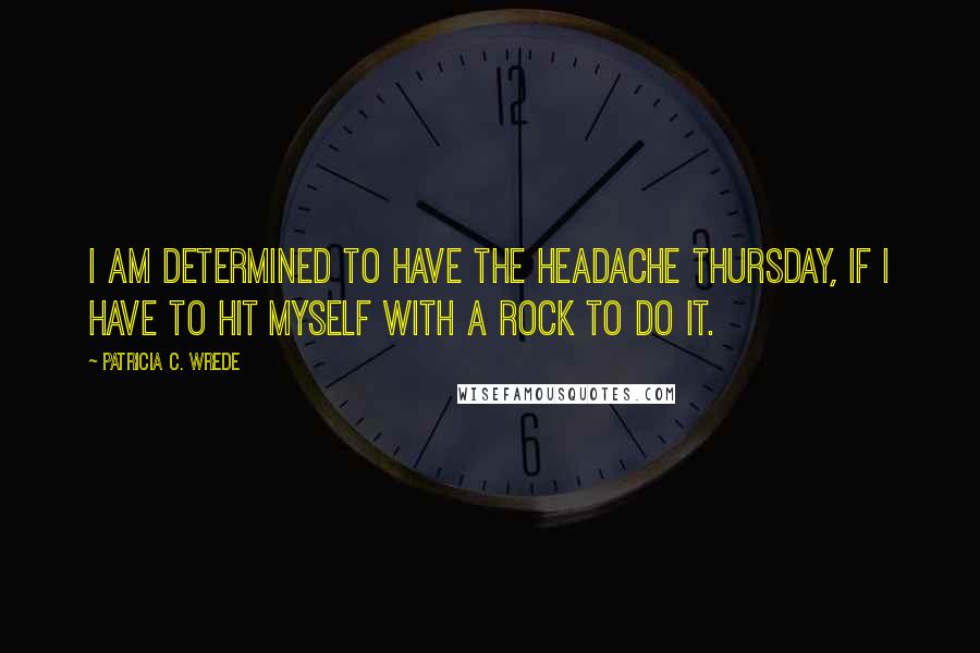 Patricia C. Wrede Quotes: I am determined to have the headache Thursday, if I have to hit myself with a rock to do it.