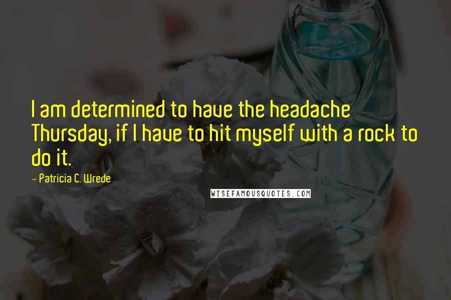 Patricia C. Wrede Quotes: I am determined to have the headache Thursday, if I have to hit myself with a rock to do it.