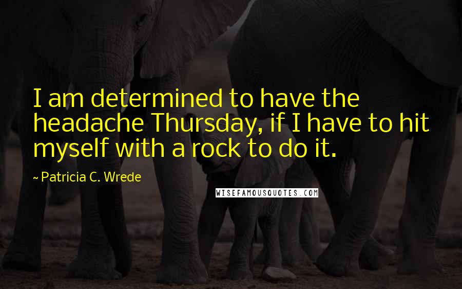 Patricia C. Wrede Quotes: I am determined to have the headache Thursday, if I have to hit myself with a rock to do it.