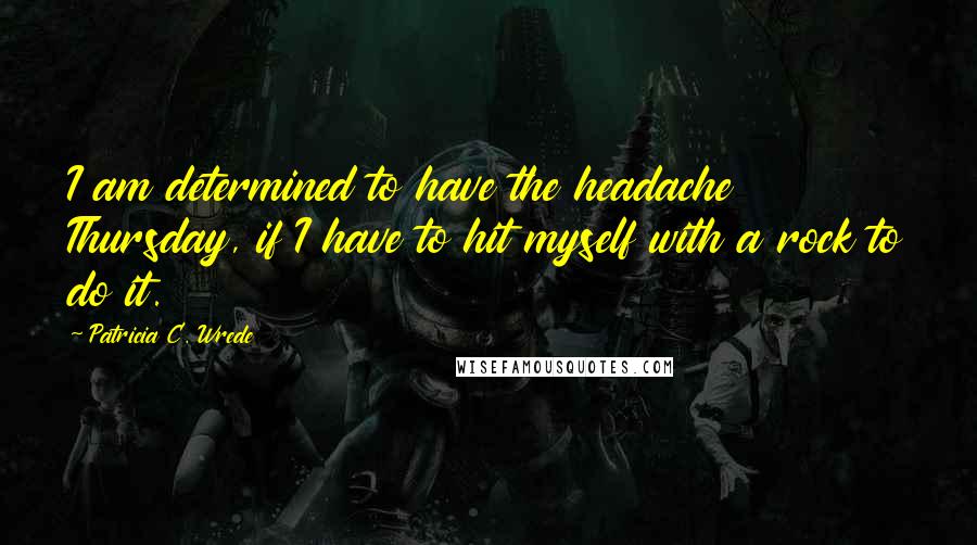 Patricia C. Wrede Quotes: I am determined to have the headache Thursday, if I have to hit myself with a rock to do it.