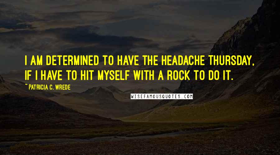 Patricia C. Wrede Quotes: I am determined to have the headache Thursday, if I have to hit myself with a rock to do it.