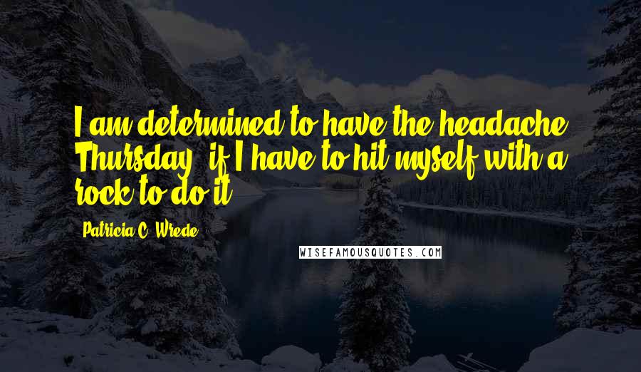 Patricia C. Wrede Quotes: I am determined to have the headache Thursday, if I have to hit myself with a rock to do it.