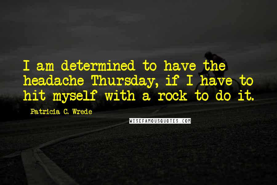 Patricia C. Wrede Quotes: I am determined to have the headache Thursday, if I have to hit myself with a rock to do it.