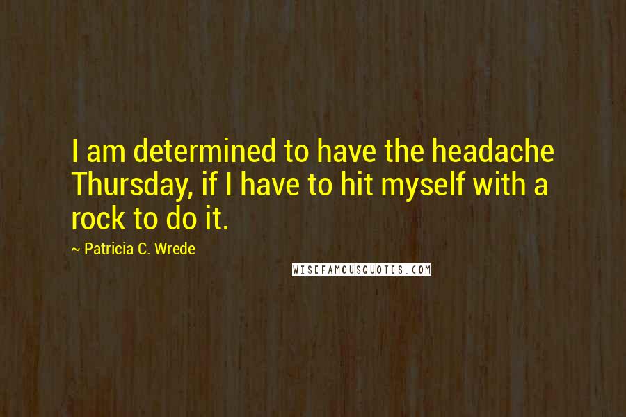 Patricia C. Wrede Quotes: I am determined to have the headache Thursday, if I have to hit myself with a rock to do it.