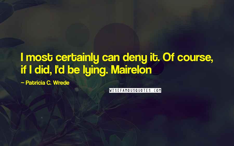 Patricia C. Wrede Quotes: I most certainly can deny it. Of course, if I did, I'd be lying. Mairelon