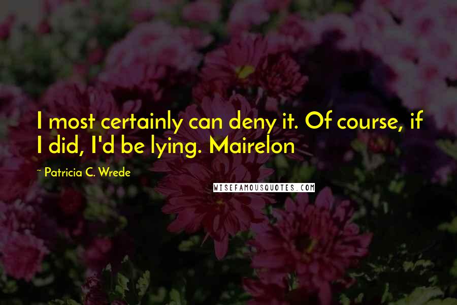 Patricia C. Wrede Quotes: I most certainly can deny it. Of course, if I did, I'd be lying. Mairelon