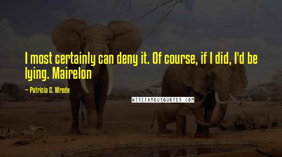 Patricia C. Wrede Quotes: I most certainly can deny it. Of course, if I did, I'd be lying. Mairelon