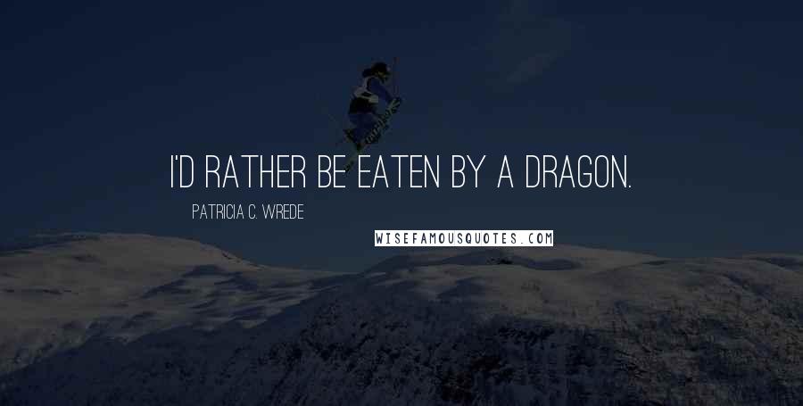 Patricia C. Wrede Quotes: I'd rather be eaten by a dragon.