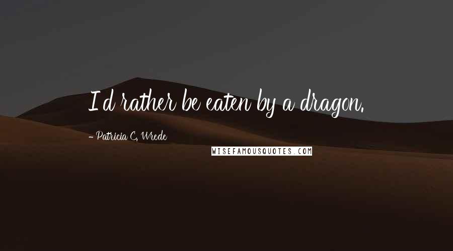 Patricia C. Wrede Quotes: I'd rather be eaten by a dragon.