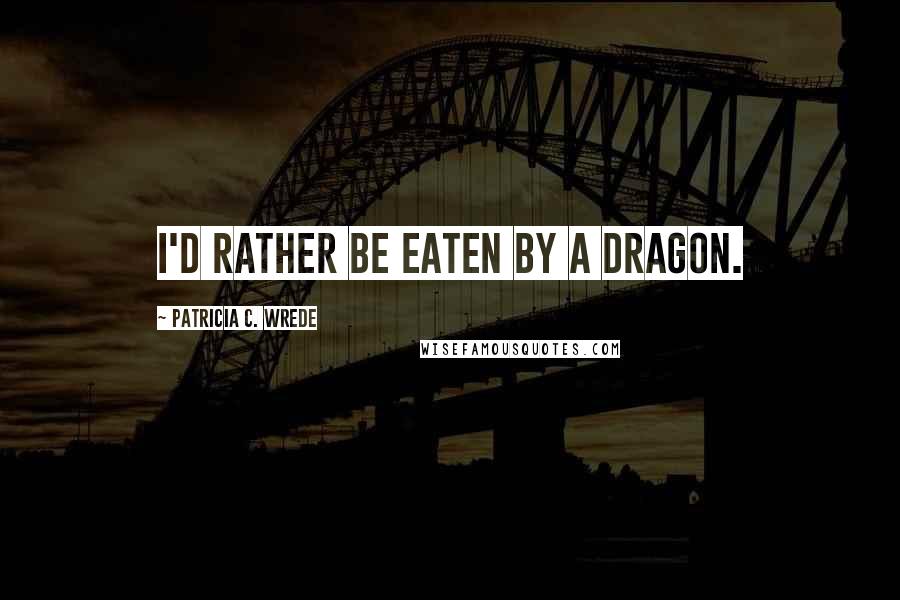 Patricia C. Wrede Quotes: I'd rather be eaten by a dragon.