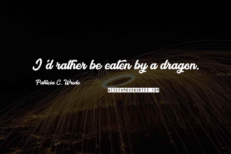 Patricia C. Wrede Quotes: I'd rather be eaten by a dragon.